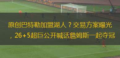 原创巴特勒加盟湖人？交易方案曝光，26+5超巨公开喊话詹姆斯一起夺冠